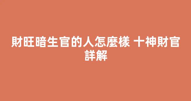 財旺暗生官的人怎麼樣 十神財官詳解